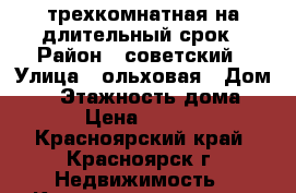 трехкомнатная на длительный срок › Район ­ советский › Улица ­ ольховая › Дом ­ 4 › Этажность дома ­ 16 › Цена ­ 12 000 - Красноярский край, Красноярск г. Недвижимость » Квартиры аренда   . Красноярский край,Красноярск г.